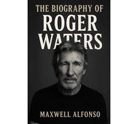 The Biography of Roger Waters: The Untold Story of Pink Floyd’s Driving Force