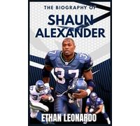 The Biography of Shaun Alexander: The Rise, Records, and Remarkable Life of an NFL Icon