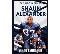 The Biography of Shaun Alexander: The Rise, Records, and Remarkable Life of an NFL Icon