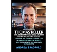 The Biography of Thomas Keller From Apprentice to Culinary Icon, Mastering Kitchens and Crafting Perfection: Discover the Secrets, Passion, and ... Greatest Chef and His Legendary Restaurants