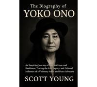 The Biography of Yoko Ono: An Inspiring Journey of Art, Activism, and Resilience, Tracing the Life, Legacy, and Cultural Influence of a Visionary Artist and Peace Advocate