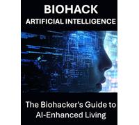The Biohacker's Guide to AI-Enhanced Living: Unlock Peak Performance, Longevity, Health Optimization, Nootropics, Intermittent Fasting, Sleep, Focus, ... Stress Relief, and Personal Transformation