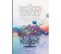 THE BIOHACKING BLUEPRINT Good Ideas to Optimise Your Biology, Supercharging Your Performance and Tips How To Engineer Your Best Health: For Adults and Seniors