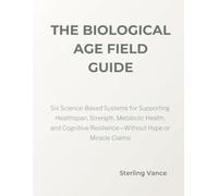 The Biological Age Field Guide: Six Science-Based Systems for Supporting Healthspan, Strength, Metabolic Health, and Cognitive Resilience-Without Hype or Miracle Claims