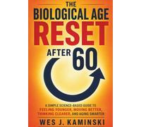 THE BIOLOGICAL AGE RESET AFTER 60: A Simple Science-Based Guide to Feeling Younger, Moving Better, Thinking Clearer, and Aging Smarter