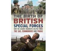 The Birth of British Special Forces: How the Guards Regiments Helped Forge the SAS, Commandos and Paras
