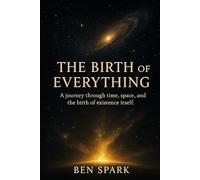 The Birth of Everything: A journey through time, space, and the birth of existence itself.: 1