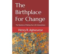 The Birthplace For Change: The Realities of Making Your Life Extraordinary
