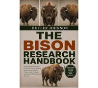 THE BISON RESEARCH HANDBOOK: Exploring Bison Biology, Evolution, Habitat Ecology, Reproduction, Health, Conservation Strategies, and Sustainable Management Practices