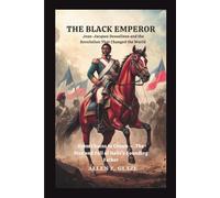 The Black Emperor: Jean-Jacques Dessalines and the Revolution That Changed the World: From Chains to Crown - The Rise and Fall of Haiti’s Founding Father