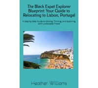 The Black Expat Explorer Blueprint: Your Guide to Relocating to Lisbon, Portugal: A Step-by-Step Guide to Moving, Thriving, and Exploring with LuxEscapes Travel
