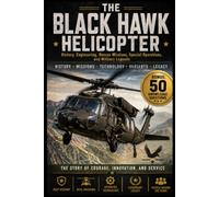 The Black Hawk Helicopter: History, Engineering, Rescue Missions, Special Operations, and Military Legends