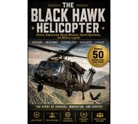 The Black Hawk Helicopter: History, Engineering, Rescue Missions, Special Operations, and Military Legends