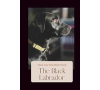The Black Labrador -Meet You New Friend: Essential Guide to Raising, Training, Grooming & Caring for Black Labradors with Expert Tips