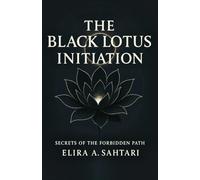 THE BLACK LOTUS INITIATION Secrets of the Forbidden Path: Hidden Teachings of Discipline and Clarity in History and Ancient Esoteric Practices