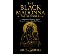 The Black Madonna for Beginners: A Simple Guide to Sacred Mystery, Marian Devotion, and the Dark Mother