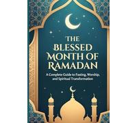 The Blessed Month Of Ramadan: A Complete Guide to Fasting, Worship, and Spiritual Transformation