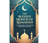 The Blessed Month Of Ramadan: A Complete Guide to Fasting, Worship, and Spiritual Transformation
