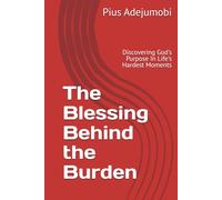 The Blessing Behind the Burden: Discovering God's Purpose In Life's Hardest Moments