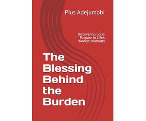 The Blessing Behind the Burden: Discovering God's Purpose In Life's Hardest Moments