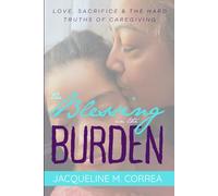 The Blessing In The Burden: Love, Sacrifice and the Hard Truths of Caregiving