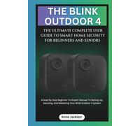 THE BLINK OUTDOOR 4: THE ULTIMATE COMPLETE USER GUIDE TO SMART HOME SECURITY FOR BEGINNERS AND SENIORS: A Step By Step Beginner-To-Expert Manual To Setting Up And Mastering Your Blink Outdoor 4