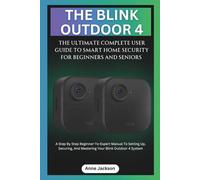 THE BLINK OUTDOOR 4: THE ULTIMATE COMPLETE USER GUIDE TO SMART HOME SECURITY FOR BEGINNERS AND SENIORS: A Step By Step Beginner-To-Expert Manual To ... And Mastering Your Blink Outdoor 4 System