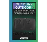 THE BLINK OUTDOOR 4: THE ULTIMATE COMPLETE USER GUIDE TO SMART HOME SECURITY FOR BEGINNERS AND SENIORS: A Step By Step Beginner-To-Expert Manual To ... And Mastering Your Blink Outdoor 4 System