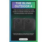 THE BLINK OUTDOOR 4: THE ULTIMATE COMPLETE USER GUIDE TO SMART HOME SECURITY FOR BEGINNERS AND SENIORS: A Step By Step Beginner-To-Expert Manual To Setting Up And Mastering Your Blink Outdoor 4