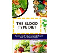 THE BLOOD TYPE DIET: Complete Guide To Unlocking Your Body's Potential, Optimizing Health, and Tailoring Your Plate to Your Blood Type for Lasting Well-being