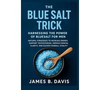 The Blue Salt Trick for Men: Harnessing the Power of Blue Salt for Men: Natural Strategies to Increase Energy, Support Testosterone, Improve Mental Clarity, and Elevate Overall Vitality