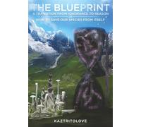 THE BLUEPRINT A TRANSITION FROM IGNORANCE TO REASON: OR HOW TO SAVE OUR SPECIES FROM ITSELF