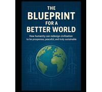 THE BLUEPRINT FOR A BETTER WORLD: How humanity can redesign civilization to be prosperous, peaceful, and truly sustainable.