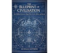 The Blueprint of Civilisation: How Hidden Structures Shape What You See, Believe, and Become