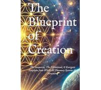 The Blueprint of Creation: The Geometric, The Vibrational, & Energetic Templates from Which All Planetary Systems Are Structured