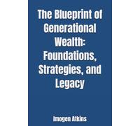 The Blueprint of Generational Wealth: Foundations, Strategies, and Legacy
