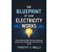 The Blueprint of How Electricity Works: The Race Between Light, Electrons, Current, and Energy, and the Invisible Forces That Power Every Circuit