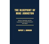 THE BLUEPRINT OF MIKE JOHNSTON: Reform, Innovation, and the Leadership Story Behind Denver’s 46th Mayor