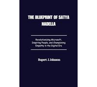 The Blueprint Of Satya Nadella: Revolutionizing Microsoft, Inspiring People, and Championing Empathy in the Digital Era
