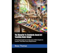 The Blueprint To Standards-Based Art Teaching Made Simple: A Practical Guide for Art Educators With Simple Art Lessons That Meet Every Requirement
