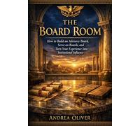 The Board Room: How to Build an Advisory Board, Serve on Boards and Turn Your Experience Into Institutional Influence