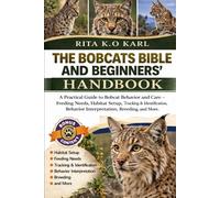 THE BOBCATS BIBLE AND BEGINNERS’ HANDBOOK: A Practical Guide to Bobcat Behavior and Care - Feeding Needs, Habitat Setup, Tracking & Identification, Behavior Interpretation, Breeding, and More.