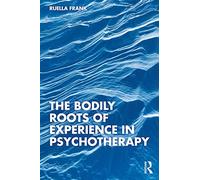 The Bodily Roots of Experience in Psychotherapy by Frank, Ruella