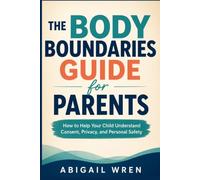The Body Boundaries Guide for Parents: How to Help Your Child Understand Consent, Privacy, and Personal Safety