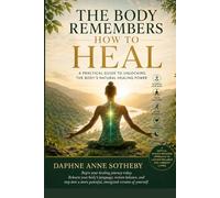 The Body Remembers How to Heal: A Practical Guide to Unlocking the Body’s Natural Healing Power