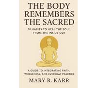 THE BODY REMEMBERS THE SACRED: 10 HABITS TO HEAL THE SOUL FROM THE INSIDE OUT: A Guide to Integrating Faith, Wholeness, and Everyday Practice.
