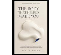THE BODY THAT HELPED MAKE YOU: Understand How Sensation, Appearance, Ability, Limitation, and Change Become Part of