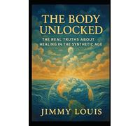 The Body Unlocked: The Real Truths About Healing in the Synthetic Age
