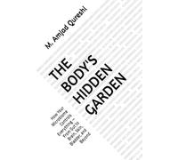 THE BODY'S HIDDEN GARDEN: How Your Microbiome Controls Everything - From Gut to Brain, Skin, Bladder, and Beyond