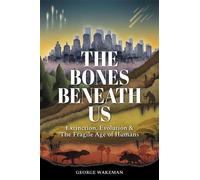 The Bones Beneath Us: Extinction, Evolution & The Fragile Age of Humans